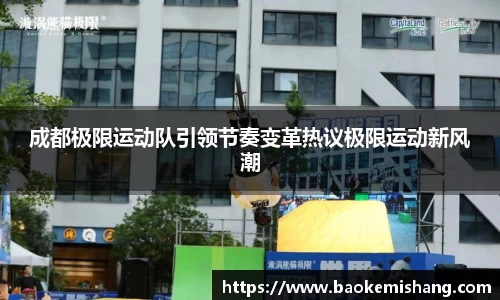 成都极限运动队引领节奏变革热议极限运动新风潮